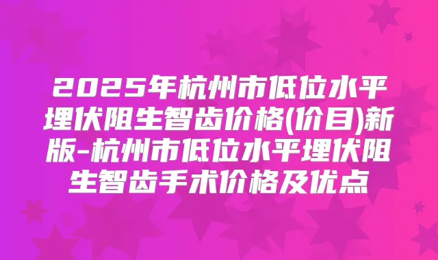 2025年杭州市低位水平埋伏阻生智齿价格(价目)新版-杭州市低位水平埋伏阻生智齿手术价格及优点