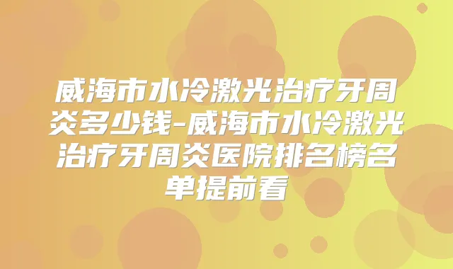 威海市水冷激光牙周炎多少钱-威海市水冷激光牙周炎医院排名榜名单提前看