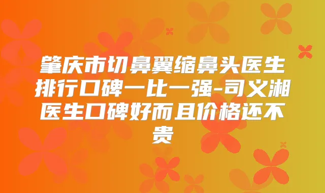肇庆市切鼻翼缩鼻头医生排行口碑一比一强-司义湘医生口碑好而且价格还不贵