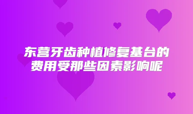 东营牙齿种植修复基台的费用受那些因素影响呢