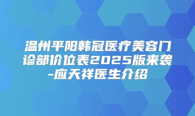 温州平阳韩冠医疗美容门诊部价位表2025版来袭-应天祥医生介绍