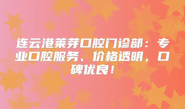 连云港莱芽口腔门诊部：专业口腔服务、价格透明，口碑优良！