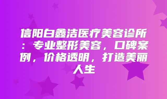 信阳白鑫洁医疗美容诊所：专业整形美容，口碑案例，价格透明，打造美丽人生