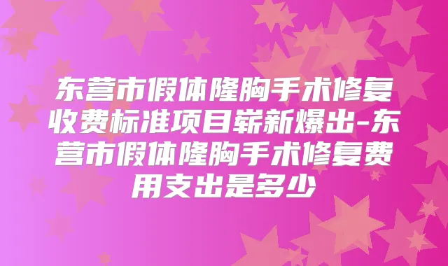 东营市假体隆胸手术修复收费标准项目崭新爆出-东营市假体隆胸手术修复费用支出是多少