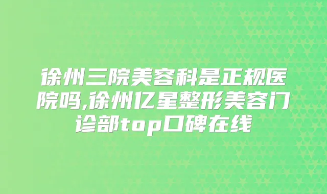徐州三院美容科是正规医院吗,徐州亿星整形美容门诊部top口碑在线