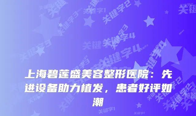 上海碧莲盛美容整形医院：先进设备助力植发，患者好评如潮