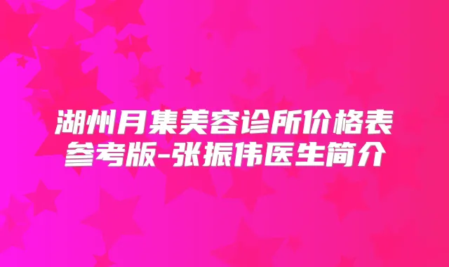 湖州月集美容诊所价格表参考版-张振伟医生简介