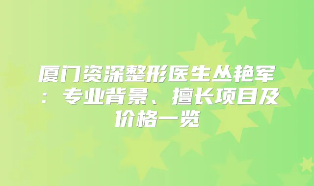 厦门资深整形医生丛艳军：专业背景、擅长项目及价格一览