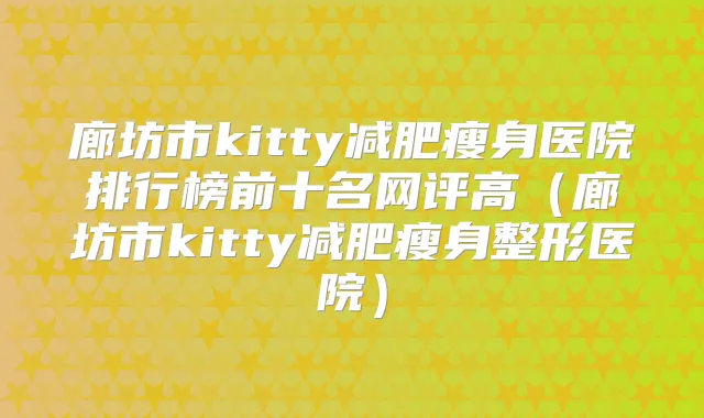 廊坊市kitty减肥瘦身医院排行榜前十名网评高(廊坊市kitty减肥瘦身整形医院)