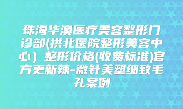 珠海华澳医疗美容整形门诊部(拱北医院整形美容中心)整形价格(收费标准)官方更新辣-微针美塑细致毛孔案例