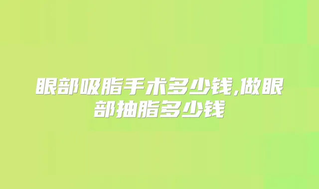 眼部吸脂手术多少钱,做眼部抽脂多少钱