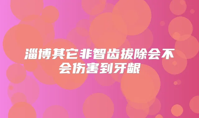 淄博其它非智齿拔除会不会伤害到牙龈