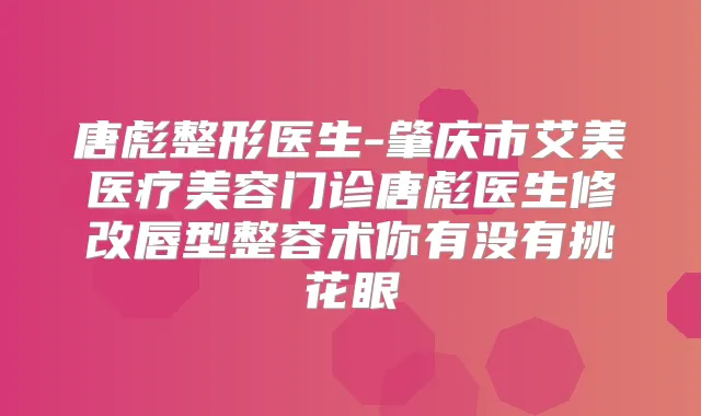 唐彪整形医生-肇庆市艾美医疗美容门诊唐彪医生修改唇型整容术你有没有挑花眼