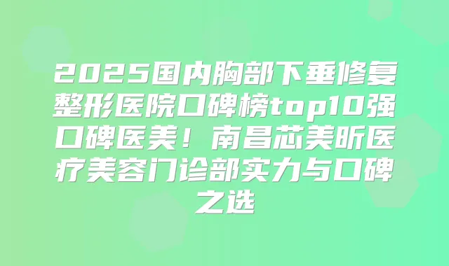 2025国内胸部下垂修复整形医院口碑榜top10强口碑医美！南昌芯美昕医疗美容门诊部实力与口碑之选