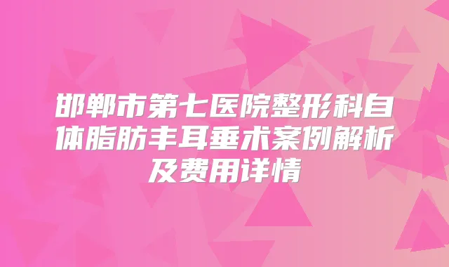 邯郸市第七医院整形科自体脂肪丰耳垂术案例解析及费用详情