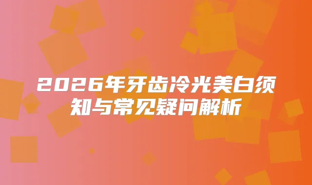 2026年牙齿冷光美白须知与常见疑问解析