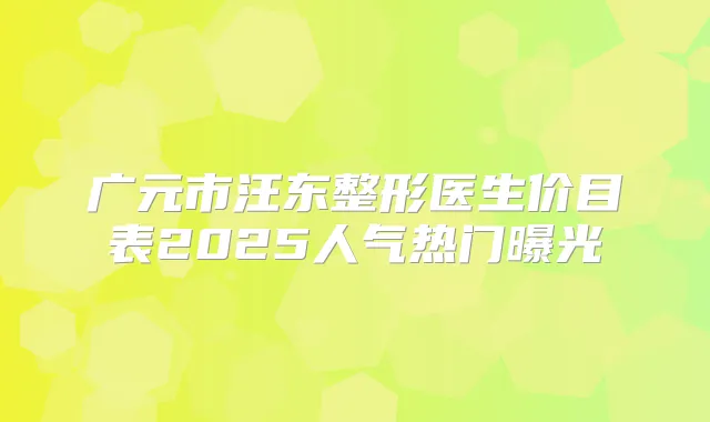 广元市汪东整形医生价目表2025人气热门曝光