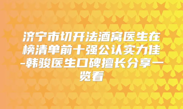 济宁市切开法酒窝医生在榜清单前十强公认实力佳-韩骏医生口碑擅长分享一览看