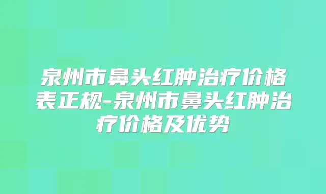 泉州市鼻头红肿价格表正规-泉州市鼻头红肿价格及优势