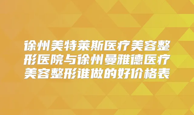 徐州美特莱斯医疗美容整形医院与徐州曼雅德医疗美容整形谁做的好价格表