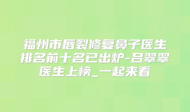 福州市唇裂修复鼻子医生排名前十名已出炉-吕翠翠医生上榜_一起来看