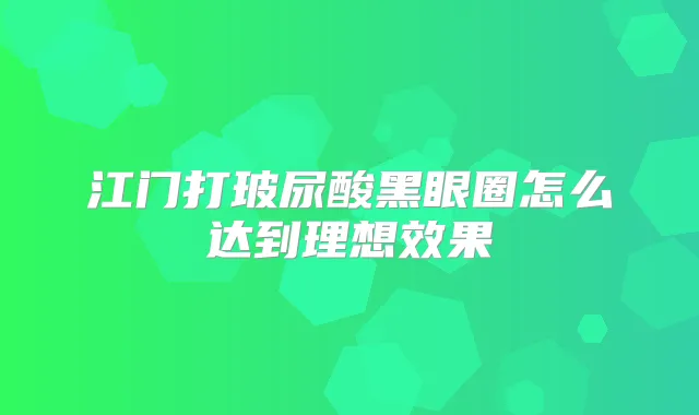 江门打玻尿酸黑眼圈怎么达到理想效果