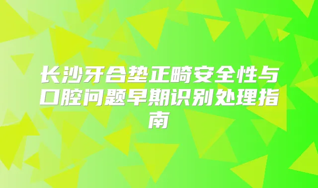 title="长沙牙合垫正畸安全性与口腔问题早期识别处理指南"