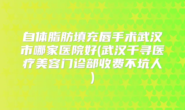 自体脂肪填充唇手术武汉市哪家医院好(武汉千寻医疗美容门诊部收费不坑人)