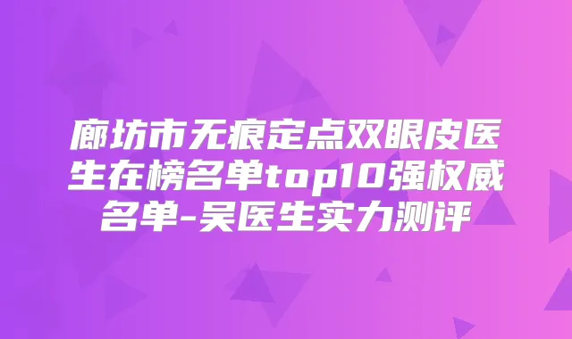 廊坊市无痕定点双眼皮医生在榜名单top10强名单-吴医生实力测评