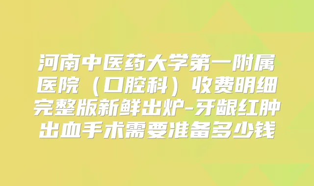 河南中医药大学第一附属医院(口腔科)收费明细完整版新鲜出炉-牙龈红肿出血手术需要准备多少钱