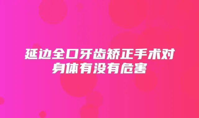 延边全口牙齿矫正手术对身体有没有危害