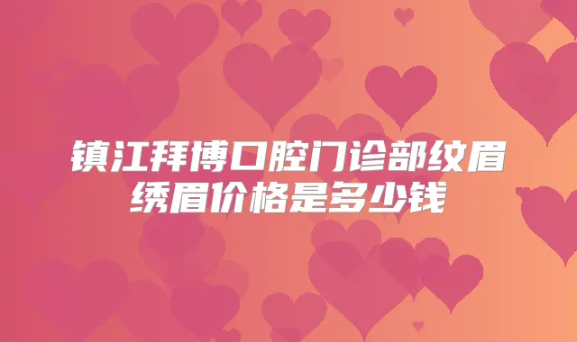 镇江拜博口腔门诊部纹眉绣眉价格是多少钱