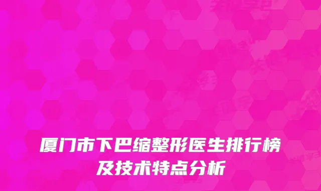 厦门市下巴缩整形医生排行榜及技术特点分析