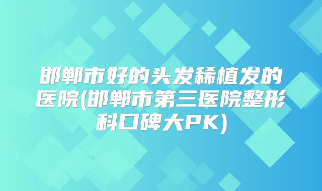 邯郸市好的头发稀植发的医院(邯郸市第三医院整形科口碑大PK)