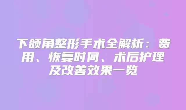 下颌角整形手术全解析:费用、恢复时间、术后护理及效果一览