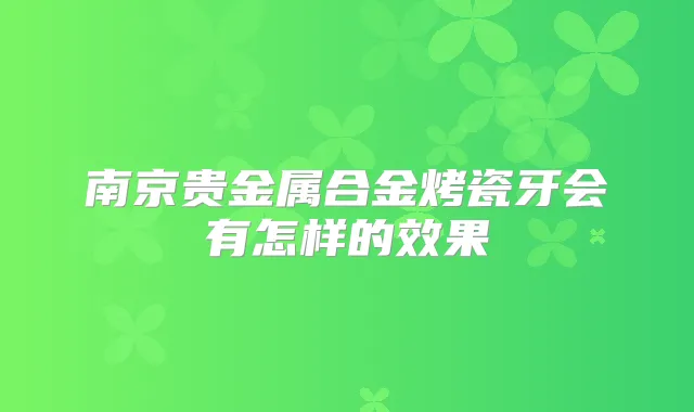南京贵金属合金烤瓷牙会有怎样的效果