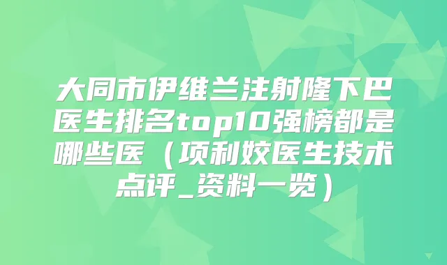 大同市伊维兰注射隆下巴医生排名top10强榜都是哪些医（项利姣医生技术点评_资料一览）