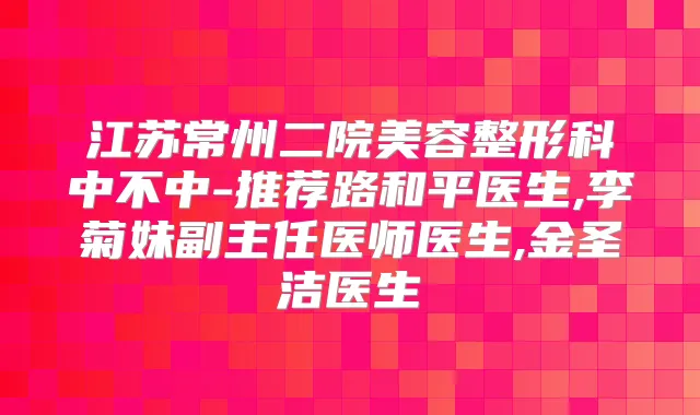 江苏常州二院美容整形科中不中-推荐路和平医生,李菊妹副主任医师医生,金圣洁医生