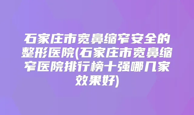 石家庄市宽鼻缩窄安全的整形医院(石家庄市宽鼻缩窄医院排行榜十强哪几家效果好)