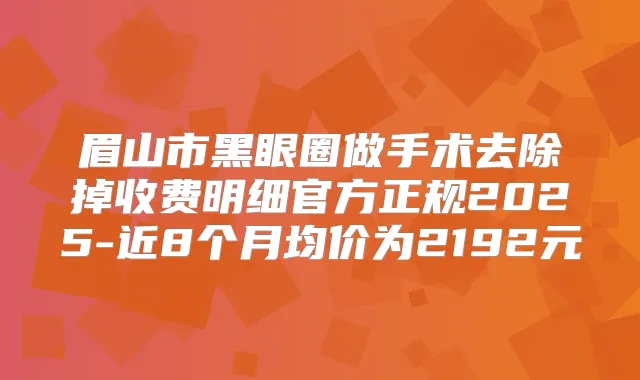 眉山市黑眼圈做手术去除掉收费明细官方正规2025-近8个月均价为2192元