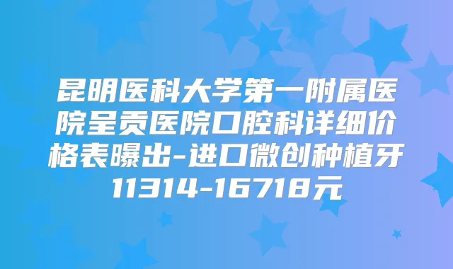 昆明医科大学第一附属医院呈贡医院口腔科详细价格表曝出-进口微创种植牙11314-16718元