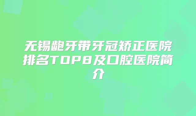 无锡龅牙带牙冠矫正医院排名TOP8及口腔医院简介
