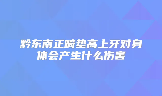 黔东南正畸垫高上牙对身体会产生什么伤害