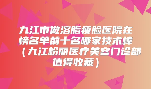 九江市做溶脂瘦脸医院在榜名单前十名哪家技术棒(九江粉丽医疗美容门诊部值得收藏)