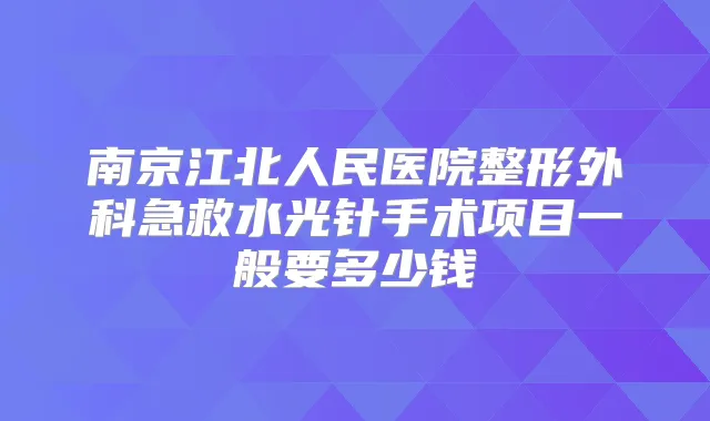 南京江北人民医院整形外科急救水光针手术项目一般要多少钱