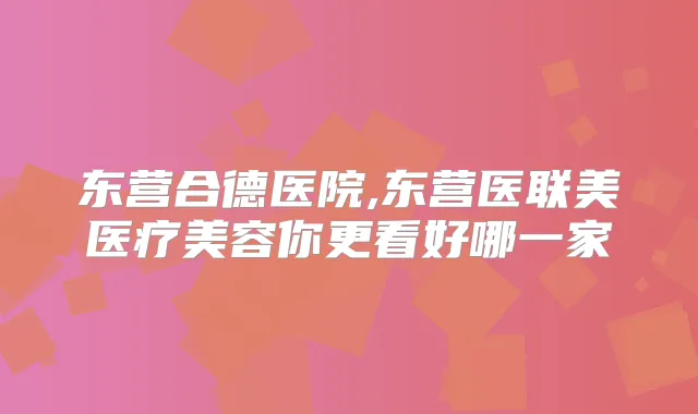东营合德医院,东营医联美医疗美容你更看好哪一家