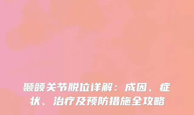 颞颌关节脱位详解：成因、症状、及预防措施全攻略