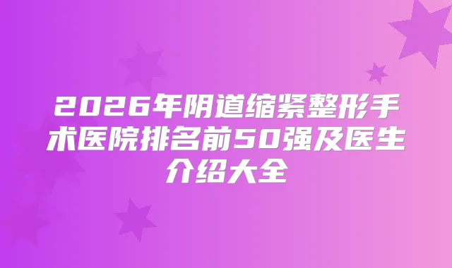 2026年阴道缩紧整形手术医院排名前50强及医生介绍大全