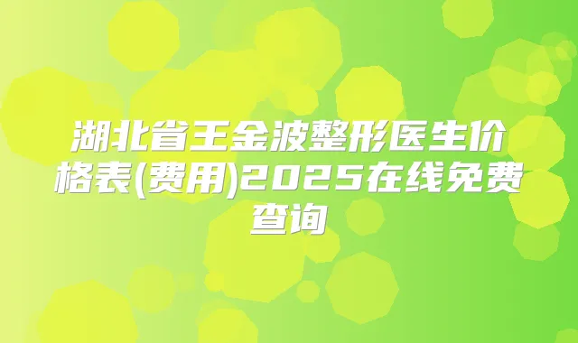 湖北省王金波整形医生价格表(费用)2025在线免费查询
