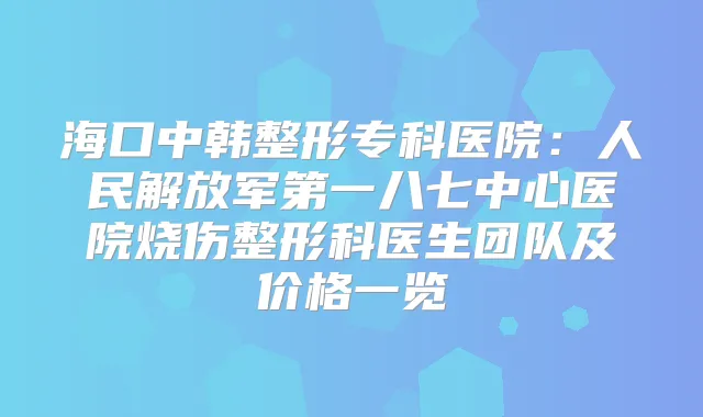 海口中韩整形专科医院：人民解放军第一八七中心医院烧伤整形科医生团队及价格一览